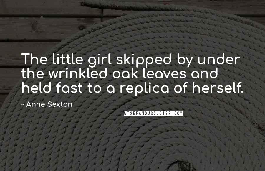 Anne Sexton Quotes: The little girl skipped by under the wrinkled oak leaves and held fast to a replica of herself.