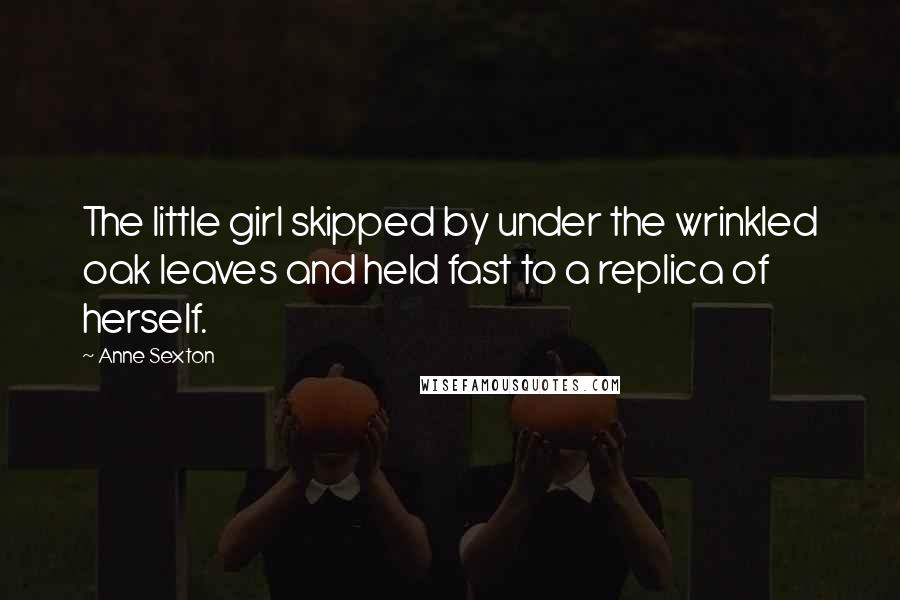 Anne Sexton Quotes: The little girl skipped by under the wrinkled oak leaves and held fast to a replica of herself.