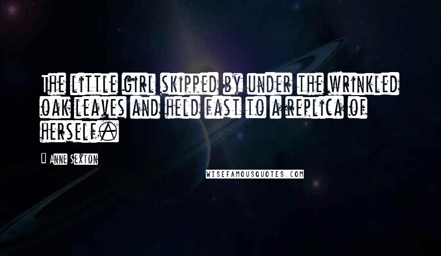 Anne Sexton Quotes: The little girl skipped by under the wrinkled oak leaves and held fast to a replica of herself.