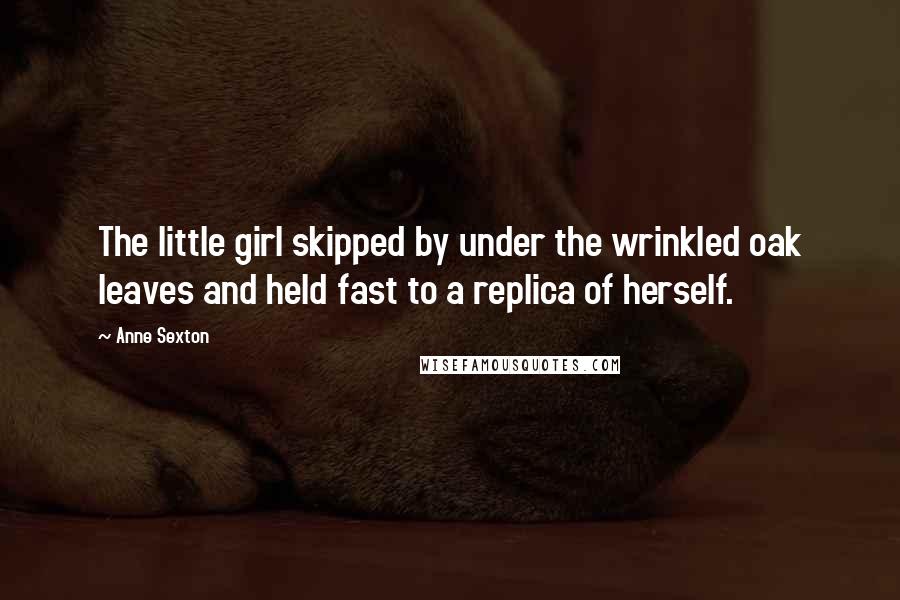 Anne Sexton Quotes: The little girl skipped by under the wrinkled oak leaves and held fast to a replica of herself.