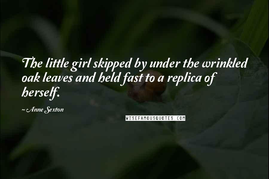 Anne Sexton Quotes: The little girl skipped by under the wrinkled oak leaves and held fast to a replica of herself.