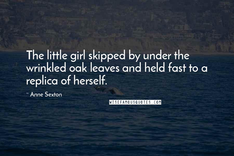 Anne Sexton Quotes: The little girl skipped by under the wrinkled oak leaves and held fast to a replica of herself.