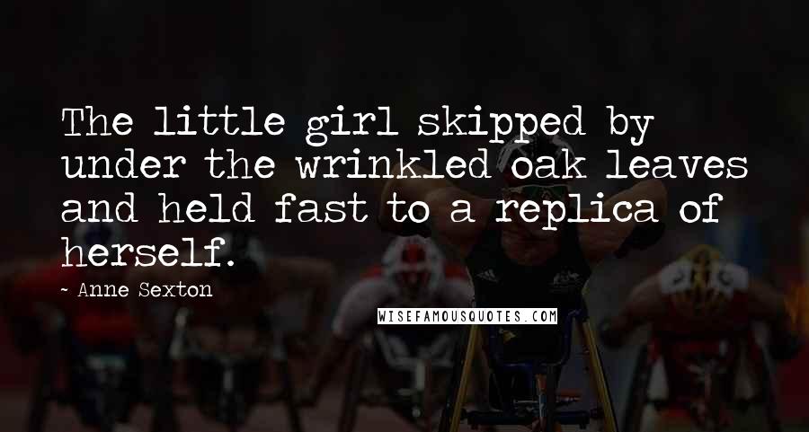 Anne Sexton Quotes: The little girl skipped by under the wrinkled oak leaves and held fast to a replica of herself.