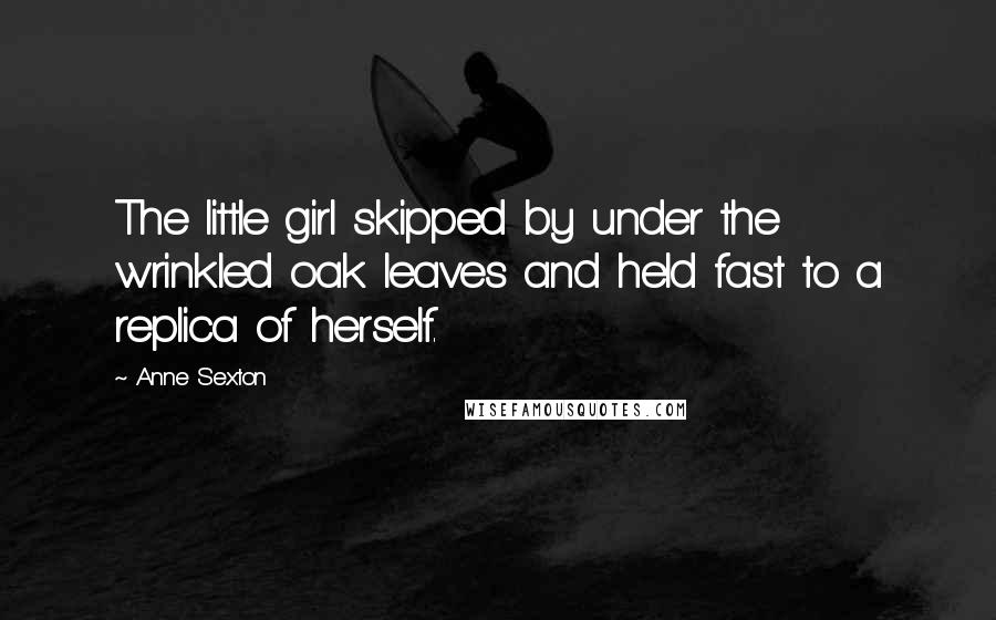 Anne Sexton Quotes: The little girl skipped by under the wrinkled oak leaves and held fast to a replica of herself.