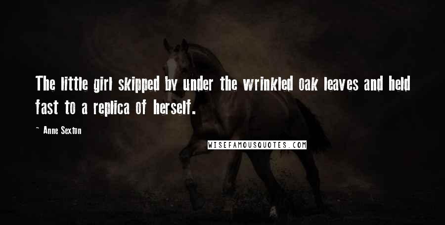 Anne Sexton Quotes: The little girl skipped by under the wrinkled oak leaves and held fast to a replica of herself.