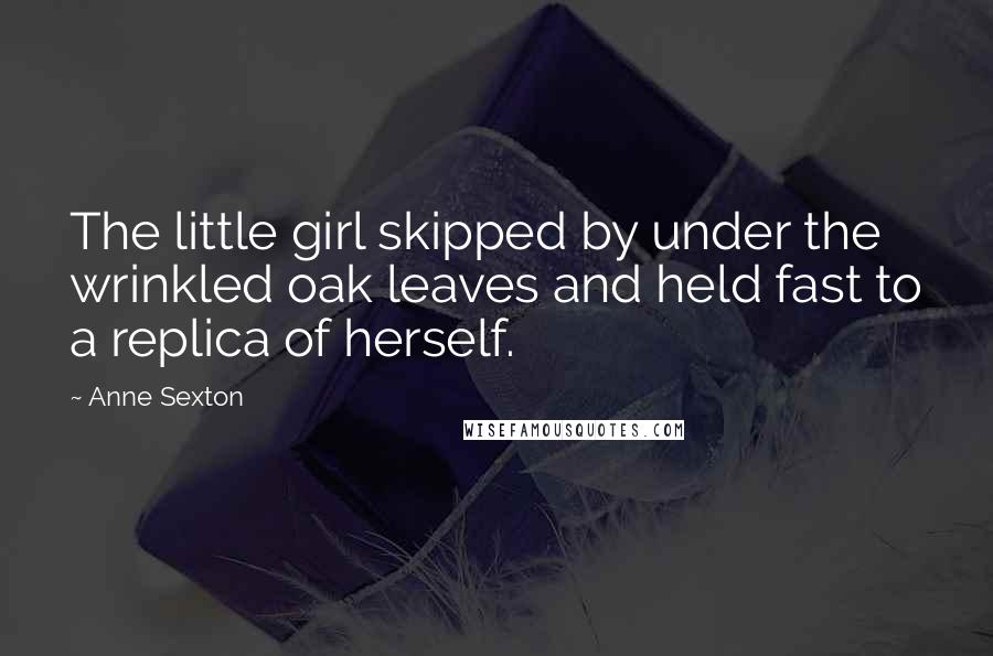 Anne Sexton Quotes: The little girl skipped by under the wrinkled oak leaves and held fast to a replica of herself.