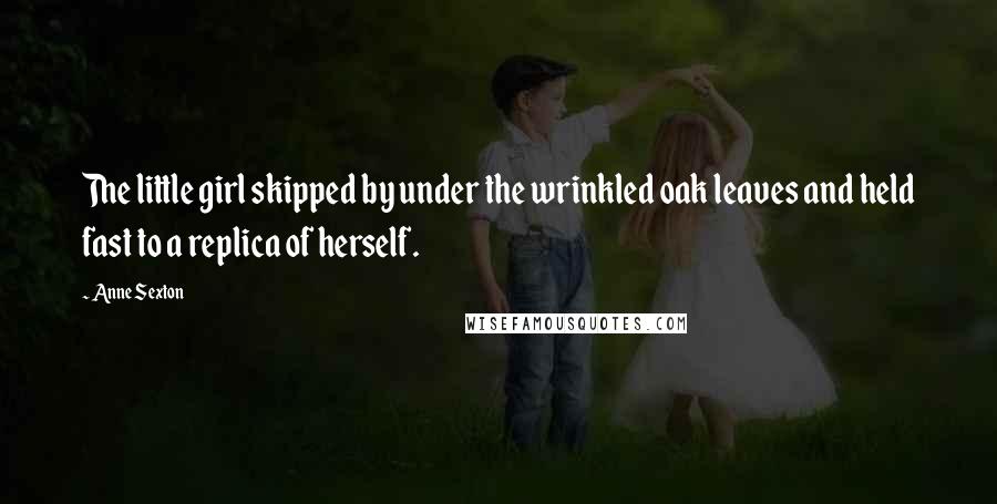 Anne Sexton Quotes: The little girl skipped by under the wrinkled oak leaves and held fast to a replica of herself.