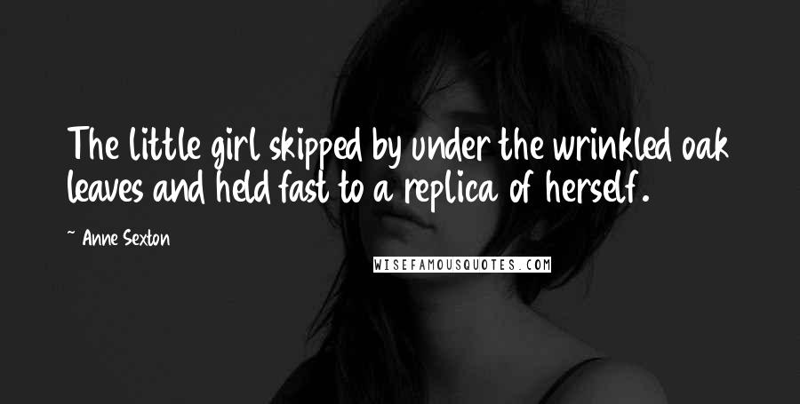 Anne Sexton Quotes: The little girl skipped by under the wrinkled oak leaves and held fast to a replica of herself.