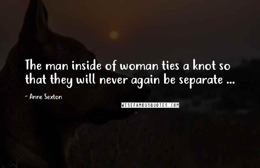 Anne Sexton Quotes: The man inside of woman ties a knot so that they will never again be separate ...