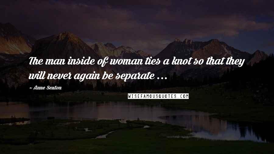 Anne Sexton Quotes: The man inside of woman ties a knot so that they will never again be separate ...