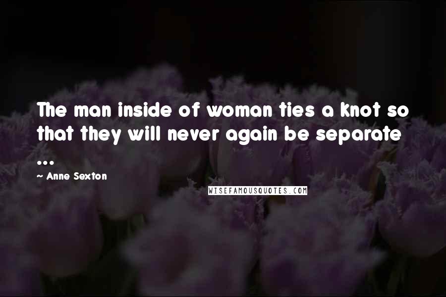 Anne Sexton Quotes: The man inside of woman ties a knot so that they will never again be separate ...