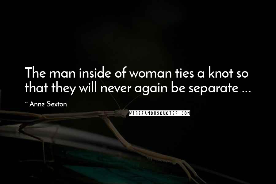Anne Sexton Quotes: The man inside of woman ties a knot so that they will never again be separate ...