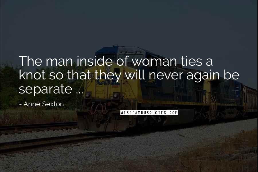 Anne Sexton Quotes: The man inside of woman ties a knot so that they will never again be separate ...