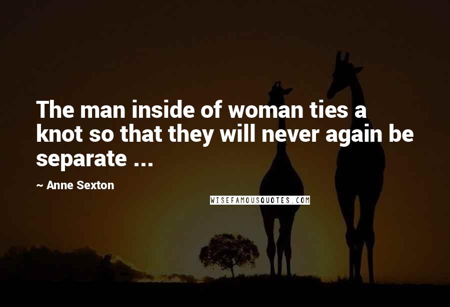 Anne Sexton Quotes: The man inside of woman ties a knot so that they will never again be separate ...