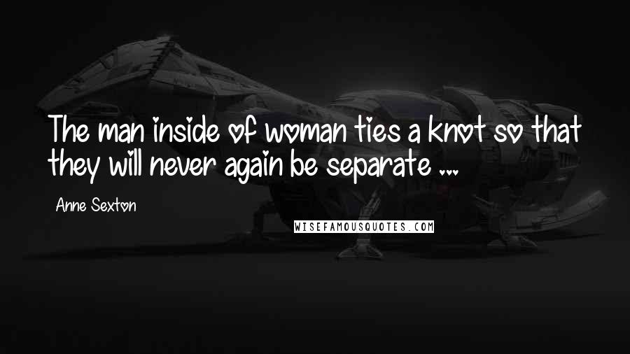 Anne Sexton Quotes: The man inside of woman ties a knot so that they will never again be separate ...