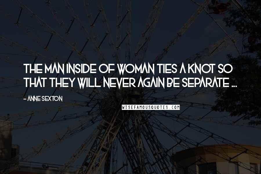 Anne Sexton Quotes: The man inside of woman ties a knot so that they will never again be separate ...