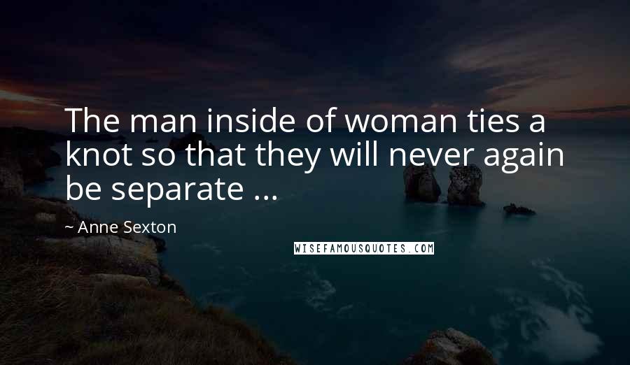Anne Sexton Quotes: The man inside of woman ties a knot so that they will never again be separate ...