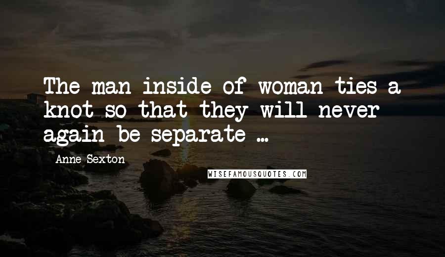 Anne Sexton Quotes: The man inside of woman ties a knot so that they will never again be separate ...