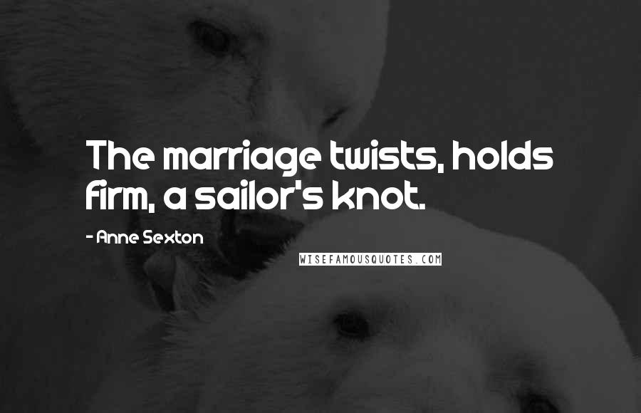 Anne Sexton Quotes: The marriage twists, holds firm, a sailor's knot.