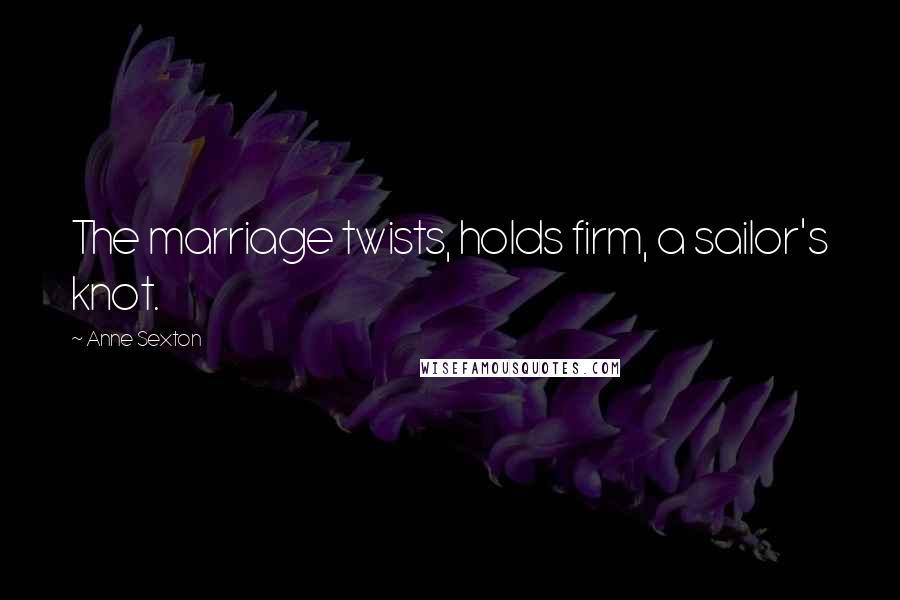 Anne Sexton Quotes: The marriage twists, holds firm, a sailor's knot.