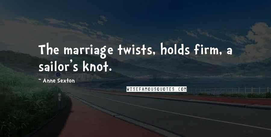 Anne Sexton Quotes: The marriage twists, holds firm, a sailor's knot.