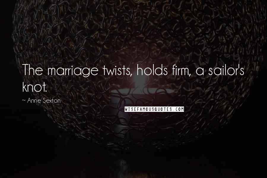 Anne Sexton Quotes: The marriage twists, holds firm, a sailor's knot.