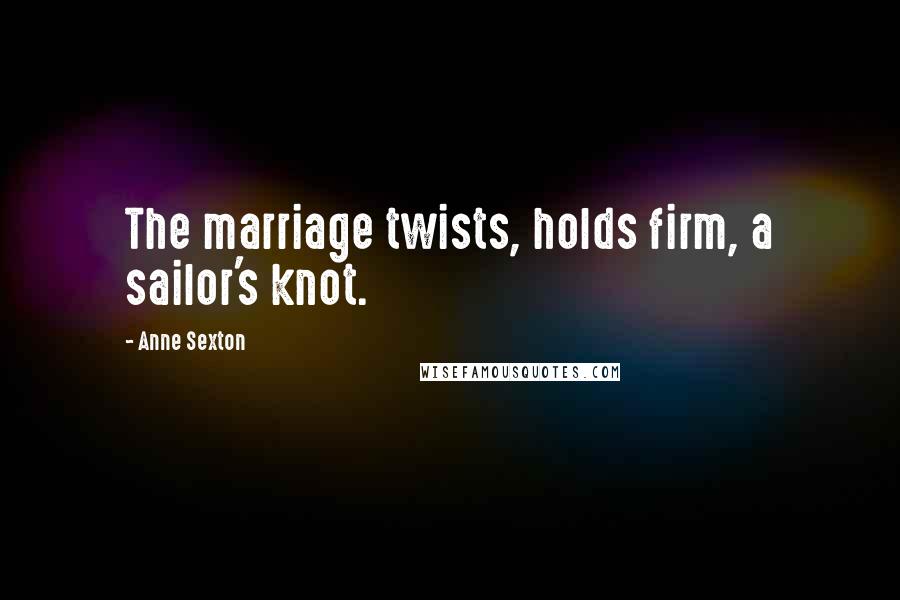 Anne Sexton Quotes: The marriage twists, holds firm, a sailor's knot.