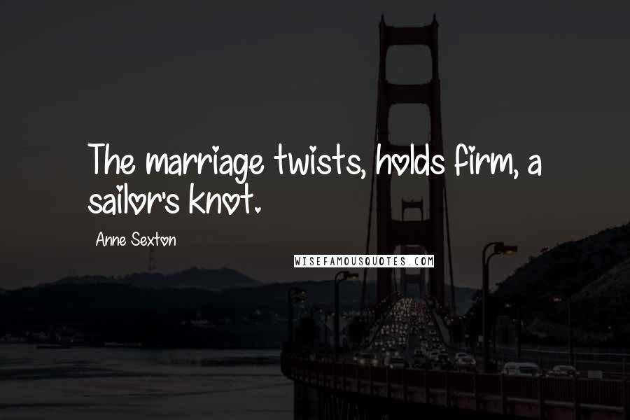 Anne Sexton Quotes: The marriage twists, holds firm, a sailor's knot.