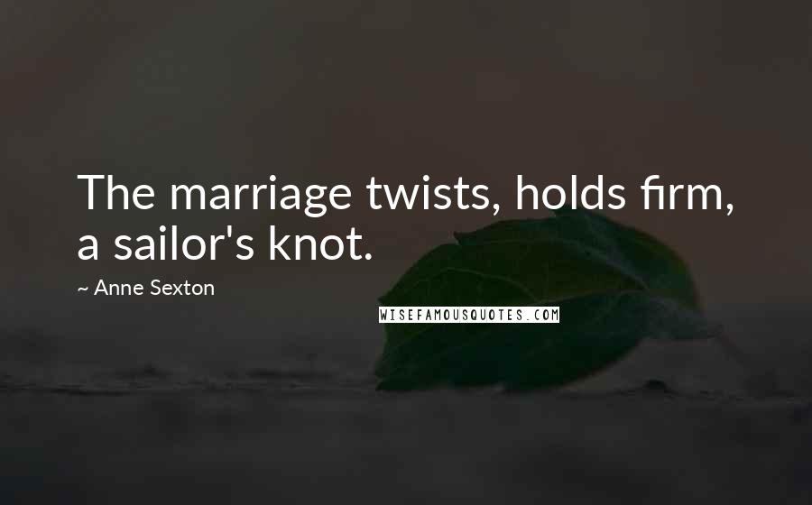 Anne Sexton Quotes: The marriage twists, holds firm, a sailor's knot.