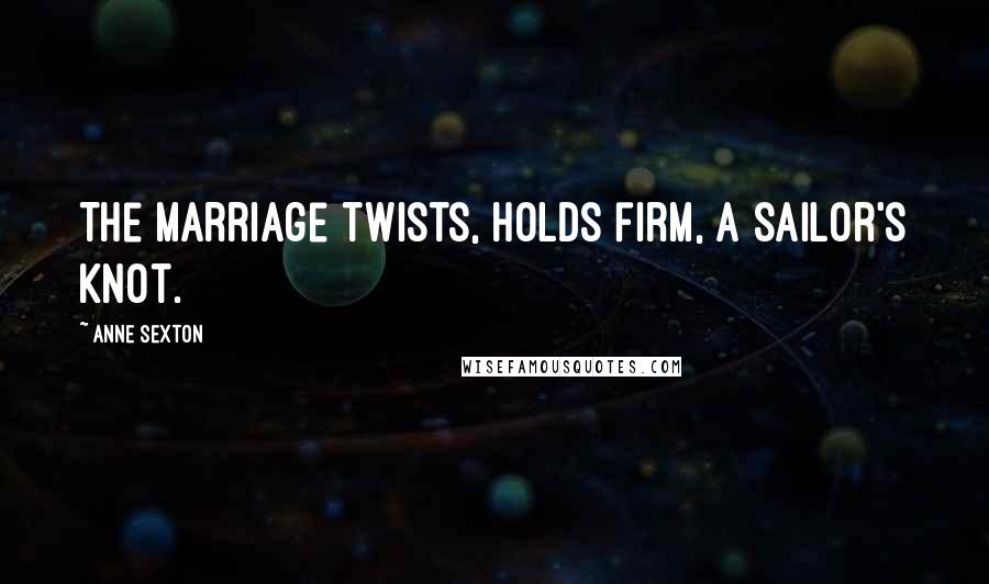 Anne Sexton Quotes: The marriage twists, holds firm, a sailor's knot.