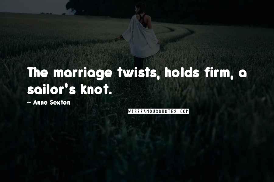 Anne Sexton Quotes: The marriage twists, holds firm, a sailor's knot.