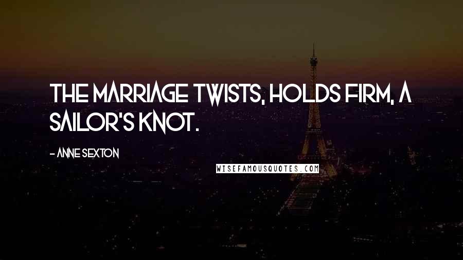 Anne Sexton Quotes: The marriage twists, holds firm, a sailor's knot.