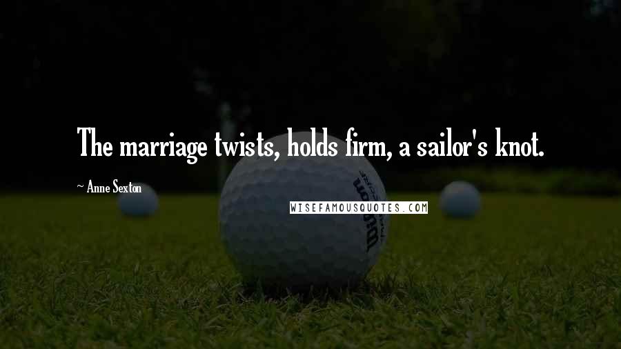 Anne Sexton Quotes: The marriage twists, holds firm, a sailor's knot.