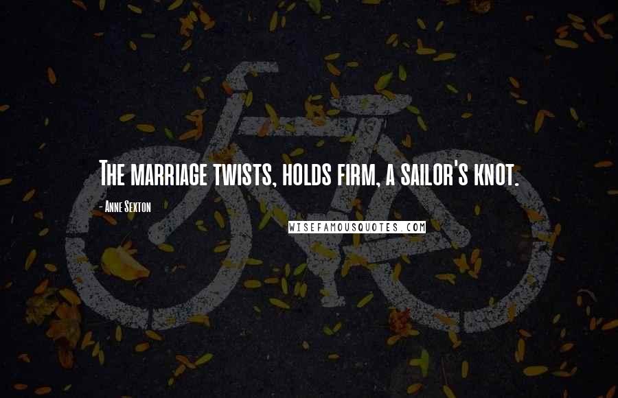 Anne Sexton Quotes: The marriage twists, holds firm, a sailor's knot.