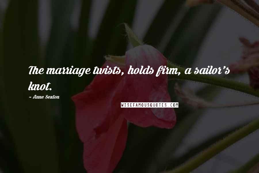 Anne Sexton Quotes: The marriage twists, holds firm, a sailor's knot.