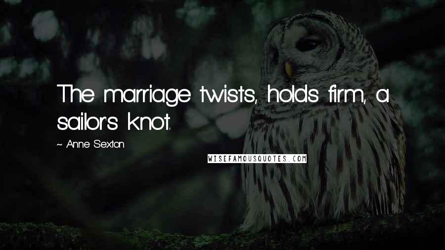 Anne Sexton Quotes: The marriage twists, holds firm, a sailor's knot.