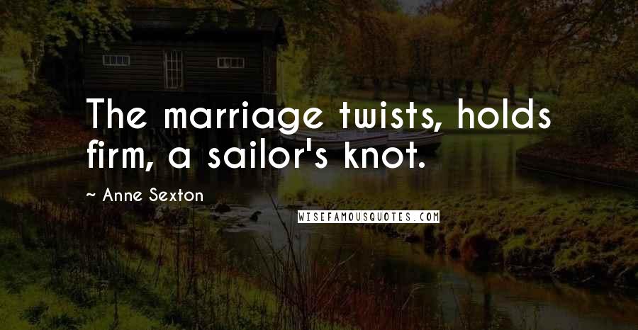 Anne Sexton Quotes: The marriage twists, holds firm, a sailor's knot.