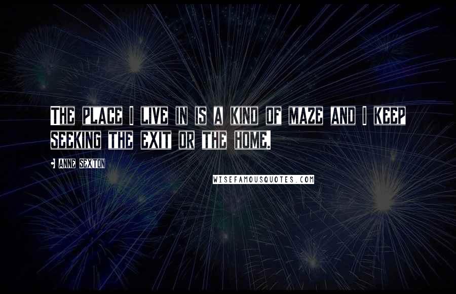 Anne Sexton Quotes: The place I live in is a kind of maze and I keep seeking the exit or the home.