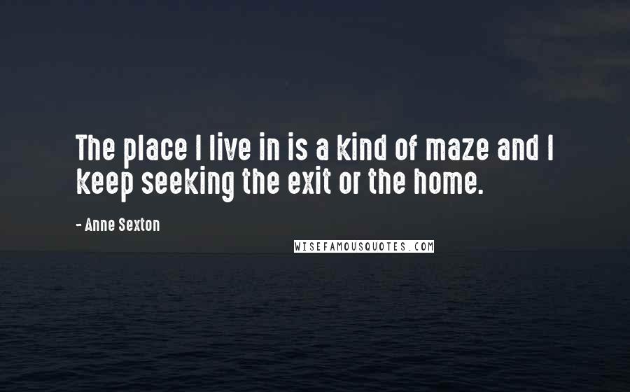 Anne Sexton Quotes: The place I live in is a kind of maze and I keep seeking the exit or the home.