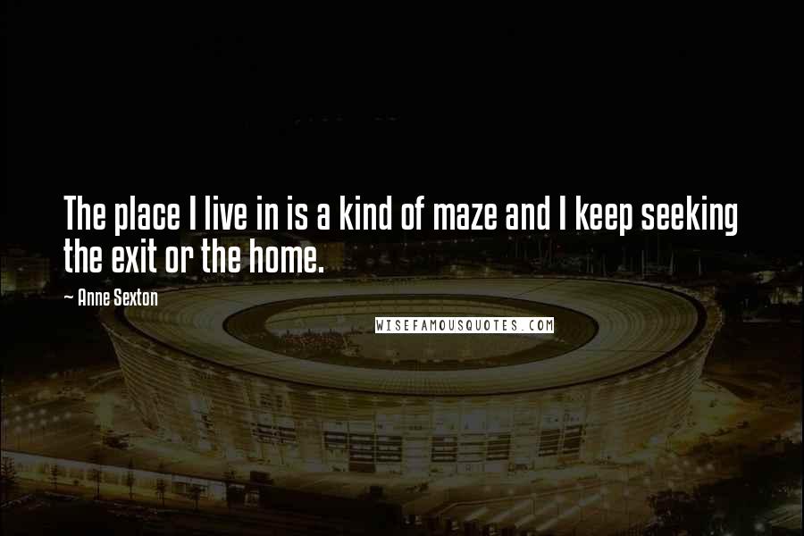 Anne Sexton Quotes: The place I live in is a kind of maze and I keep seeking the exit or the home.