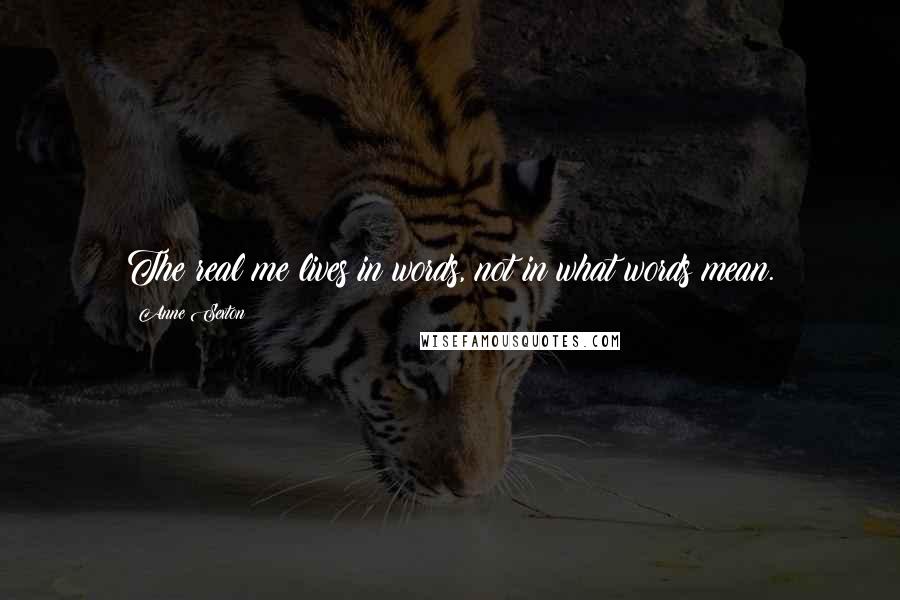 Anne Sexton Quotes: The real me lives in words, not in what words mean.