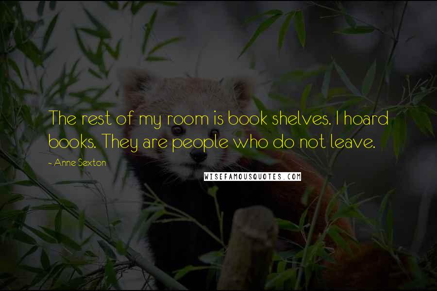 Anne Sexton Quotes: The rest of my room is book shelves. I hoard books. They are people who do not leave.