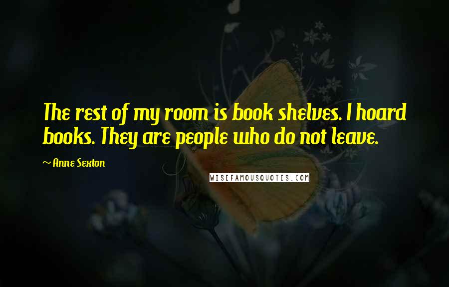 Anne Sexton Quotes: The rest of my room is book shelves. I hoard books. They are people who do not leave.