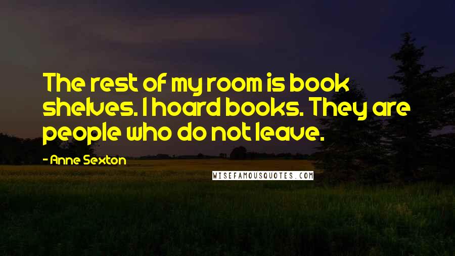 Anne Sexton Quotes: The rest of my room is book shelves. I hoard books. They are people who do not leave.
