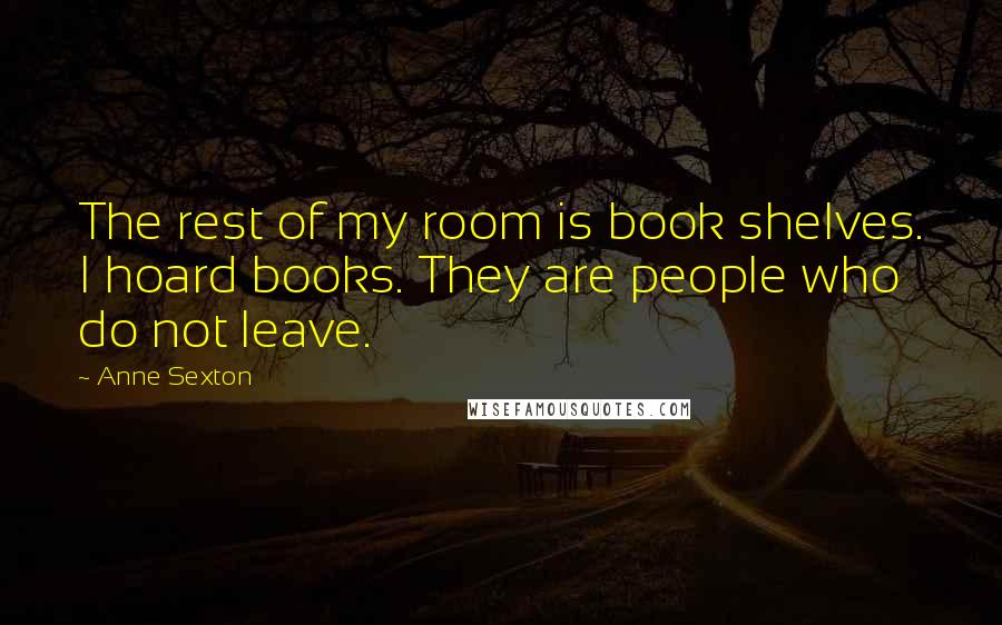 Anne Sexton Quotes: The rest of my room is book shelves. I hoard books. They are people who do not leave.