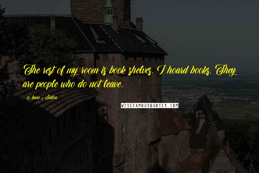 Anne Sexton Quotes: The rest of my room is book shelves. I hoard books. They are people who do not leave.