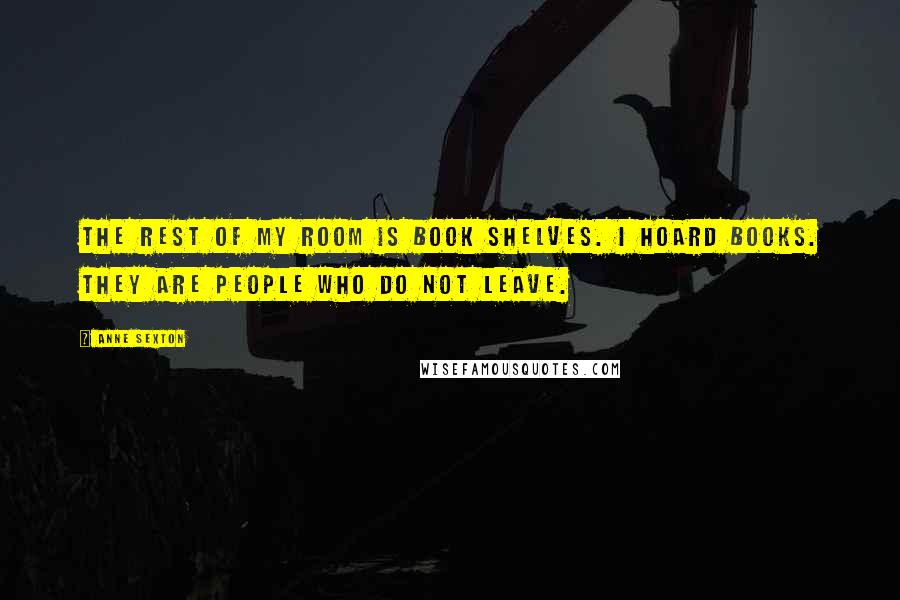 Anne Sexton Quotes: The rest of my room is book shelves. I hoard books. They are people who do not leave.