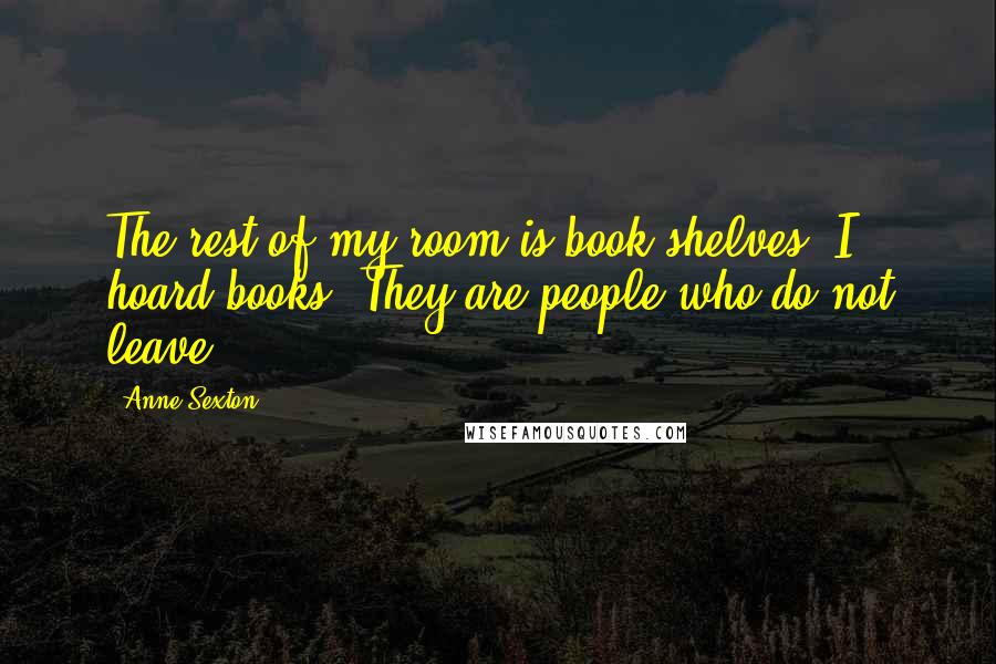 Anne Sexton Quotes: The rest of my room is book shelves. I hoard books. They are people who do not leave.