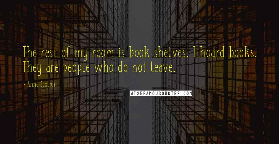 Anne Sexton Quotes: The rest of my room is book shelves. I hoard books. They are people who do not leave.
