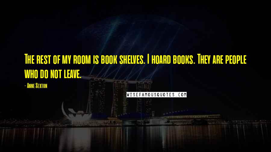 Anne Sexton Quotes: The rest of my room is book shelves. I hoard books. They are people who do not leave.